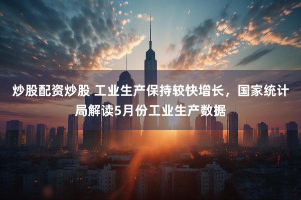 炒股配资炒股 工业生产保持较快增长，国家统计局解读5月份工业生产数据