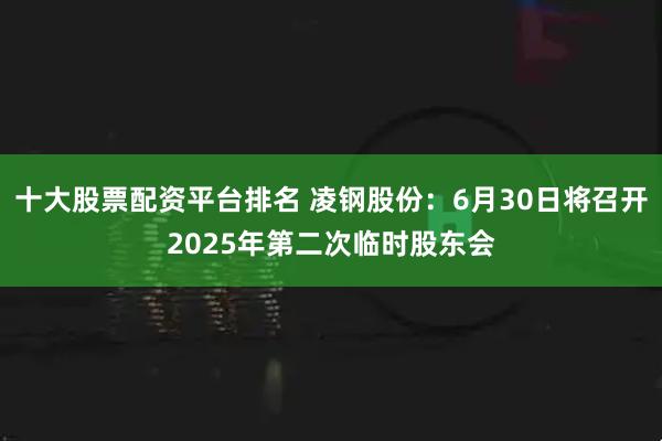 十大股票配资平台排名 凌钢股份：6月30日将召开2025年第二次临时股东会