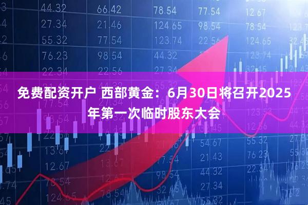 免费配资开户 西部黄金：6月30日将召开2025年第一次临时股东大会