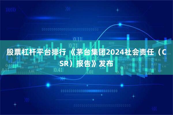 股票杠杆平台排行 《茅台集团2024社会责任（CSR）报告》发布