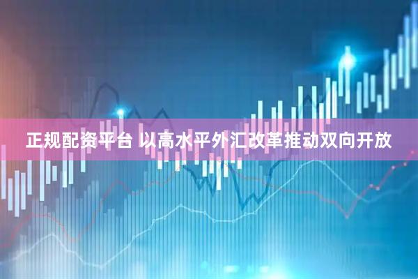 正规配资平台 以高水平外汇改革推动双向开放