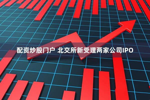 配资炒股门户 北交所新受理两家公司IPO