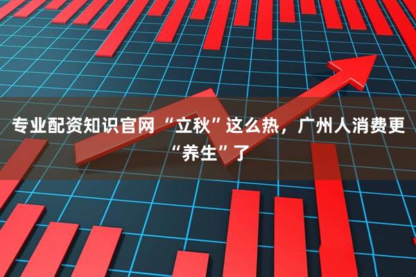 专业配资知识官网 “立秋”这么热，广州人消费更“养生”了