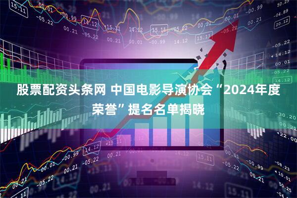 股票配资头条网 中国电影导演协会“2024年度荣誉”提名名单揭晓