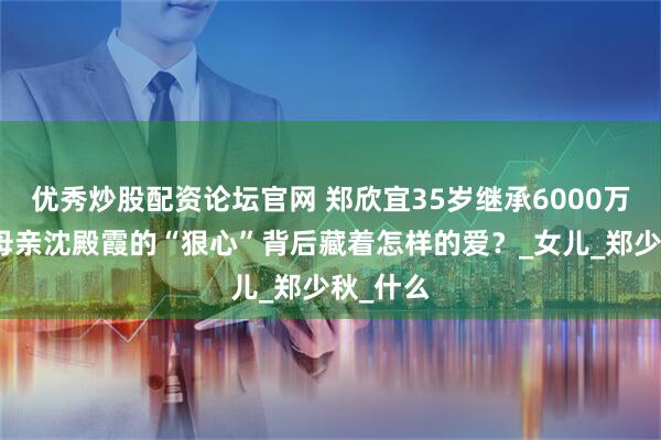 优秀炒股配资论坛官网 郑欣宜35岁继承6000万遗产，母亲沈殿霞的“狠心”背后藏着怎样的爱？_女儿_郑少秋_什么