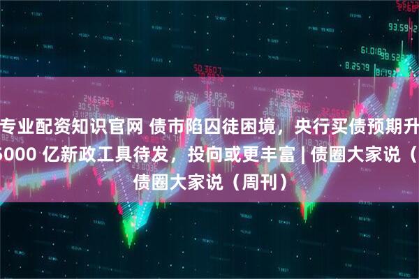 专业配资知识官网 债市陷囚徒困境，央行买债预期升温，5000 亿新政工具待发，投向或更丰富 | 债圈大家说（周刊）