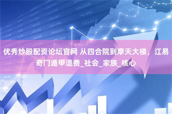 优秀炒股配资论坛官网 从四合院到摩天大楼，江易奇门遁甲退费_社会_家族_核心