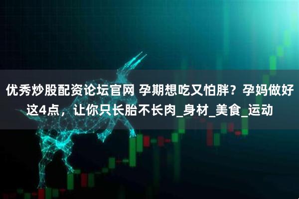 优秀炒股配资论坛官网 孕期想吃又怕胖？孕妈做好这4点，让你只长胎不长肉_身材_美食_运动
