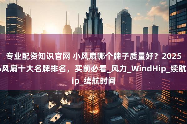 专业配资知识官网 小风扇哪个牌子质量好？2025年小风扇十大名牌排名，买前必看_风力_WindHip_续航时间