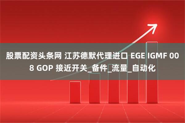 股票配资头条网 江苏德默代理进口 EGE IGMF 008 GOP 接近开关_备件_流量_自动化